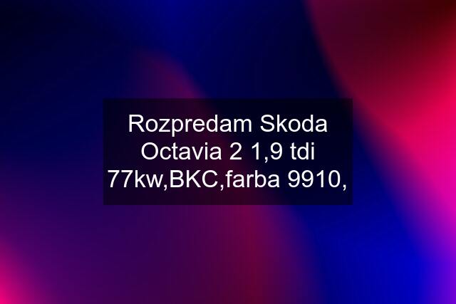 Rozpredam Skoda Octavia 2 1,9 tdi 77kw,BKC,farba 9910,