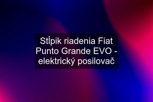 Stĺpik riadenia Fiat Punto Grande EVO - elektrický posilovač