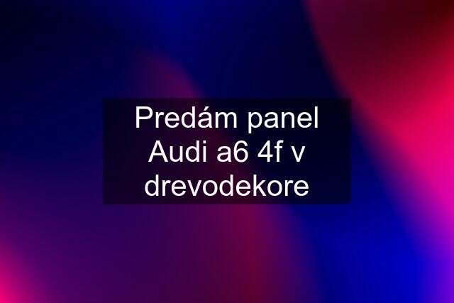 Predám panel Audi a6 4f v drevodekore