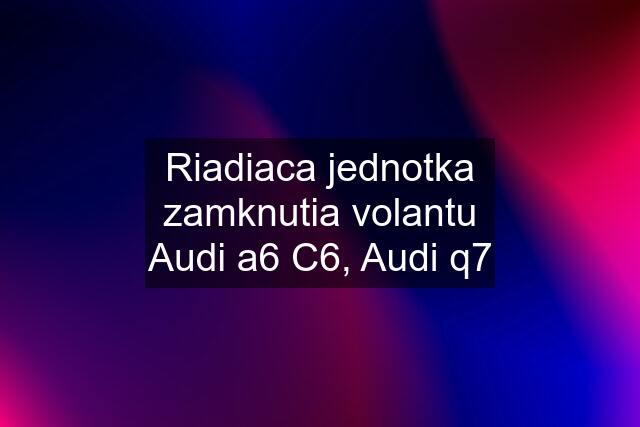 Riadiaca jednotka zamknutia volantu Audi a6 C6, Audi q7