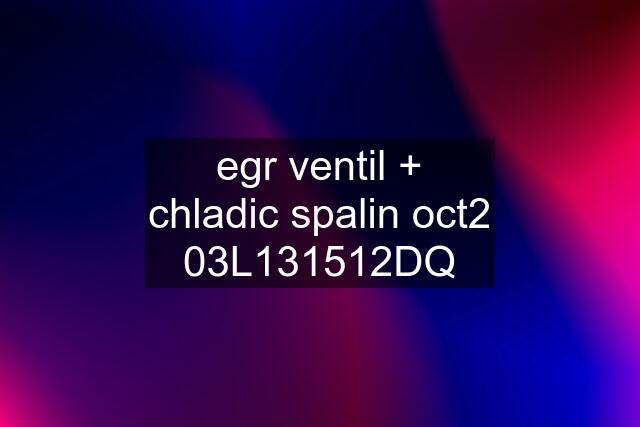 egr ventil + chladic spalin oct2 03L131512DQ