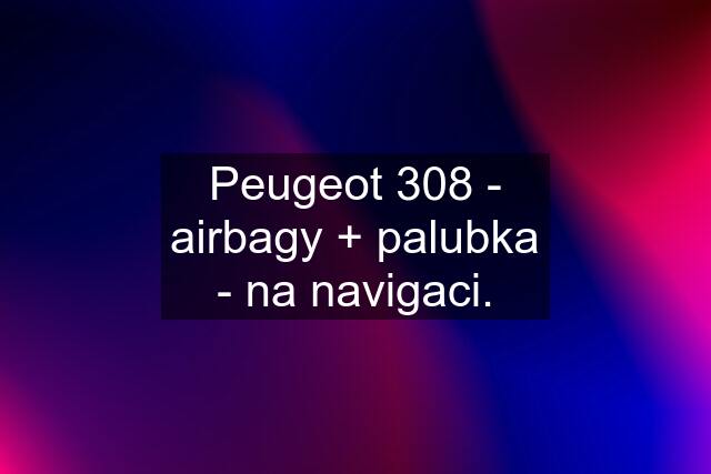 Peugeot 308 - airbagy + palubka - na navigaci.