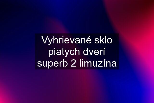 Vyhrievané sklo piatych dverí superb 2 limuzína