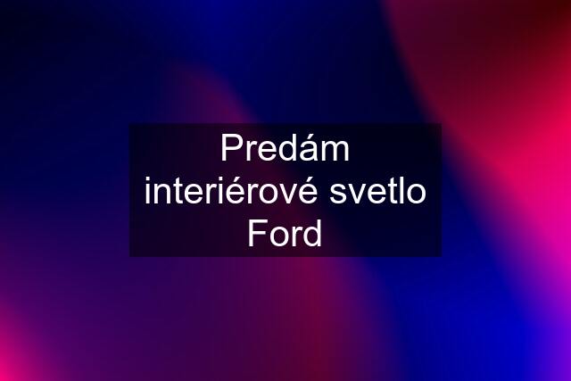 Predám interiérové svetlo Ford