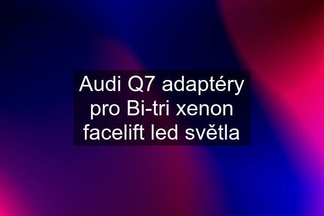 Audi Q7 adaptéry pro Bi-tri xenon facelift led světla