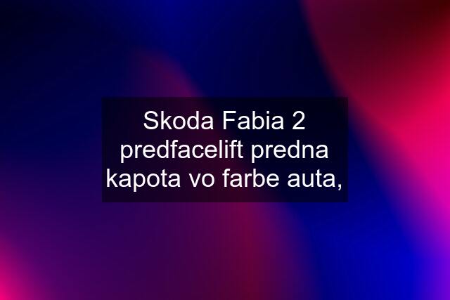 Skoda Fabia 2 predfacelift predna kapota vo farbe auta,