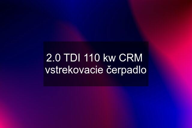 2.0 TDI 110 kw CRM  vstrekovacie čerpadlo