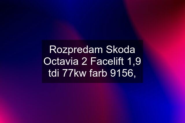 Rozpredam Skoda Octavia 2 Facelift 1,9 tdi 77kw farb 9156,