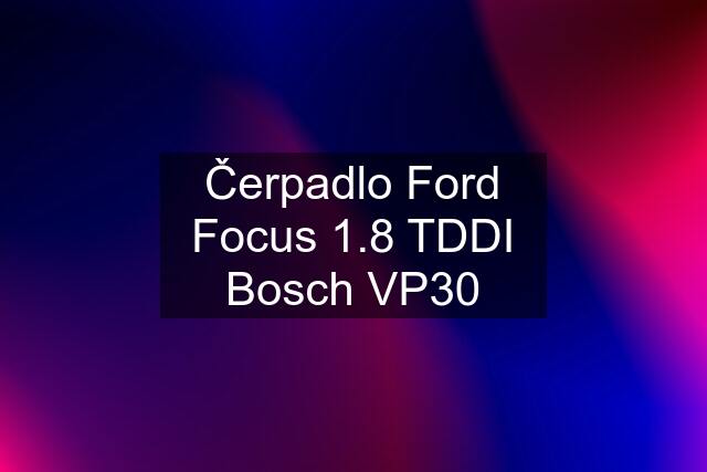 Čerpadlo Ford Focus 1.8 TDDI Bosch VP30