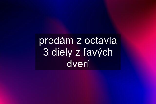 predám z octavia 3 diely z ľavých dverí