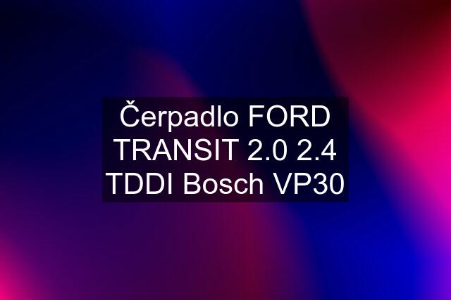 Čerpadlo FORD TRANSIT 2.0 2.4 TDDI Bosch VP30