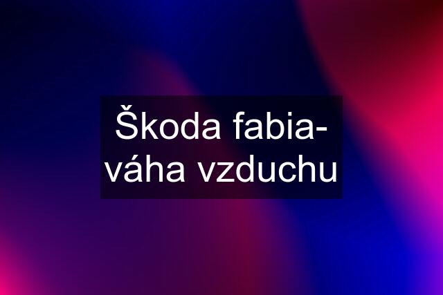 Škoda fabia- váha vzduchu