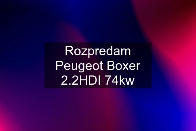 Rozpredam Peugeot Boxer 2.2HDI 74kw