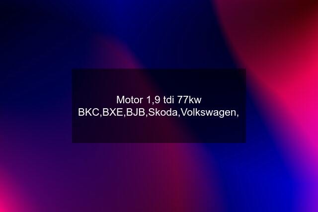 Motor 1,9 tdi 77kw BKC,BXE,BJB,Skoda,Volkswagen,