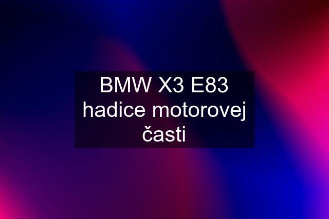 BMW X3 E83 hadice motorovej časti