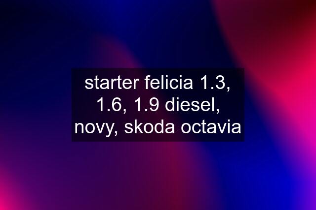 starter felicia 1.3, 1.6, 1.9 diesel, novy, skoda octavia