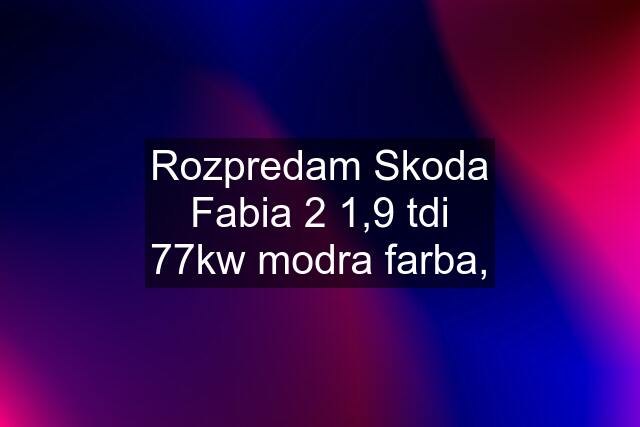 Rozpredam Skoda Fabia 2 1,9 tdi 77kw modra farba,