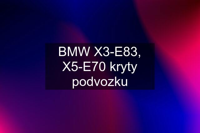 BMW X3-E83, X5-E70 kryty podvozku