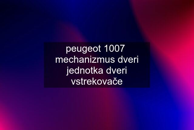 peugeot 1007  mechanizmus dveri jednotka dveri vstrekovače