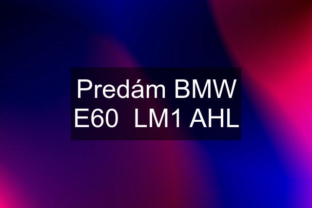 Predám BMW E60  LM1 AHL