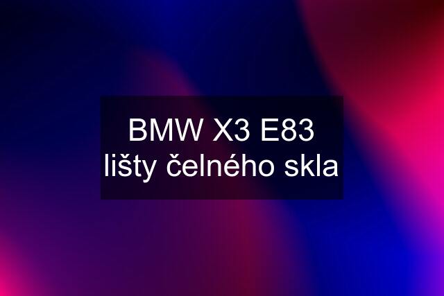 BMW X3 E83 lišty čelného skla