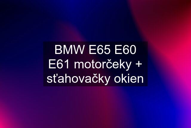 BMW E65 E60 E61 motorčeky + sťahovačky okien