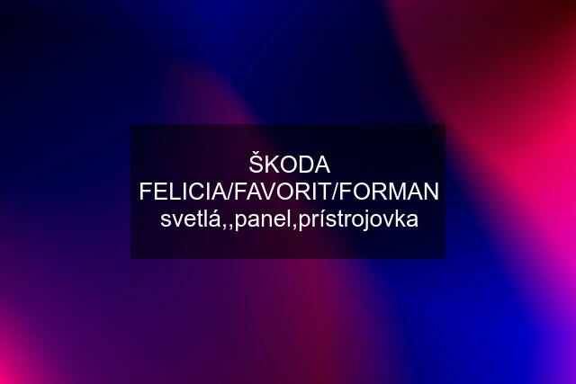 ŠKODA FELICIA/FAVORIT/FORMAN svetlá,,panel,prístrojovka