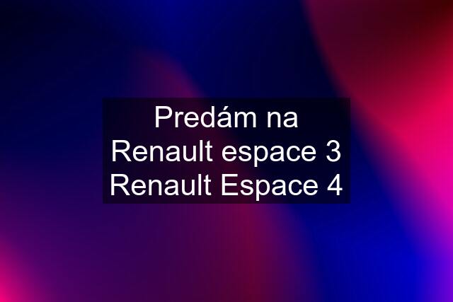 Predám na Renault espace 3 Renault Espace 4