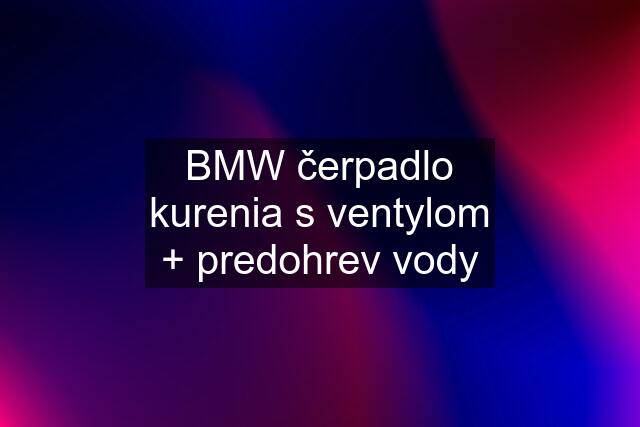 BMW čerpadlo kurenia s ventylom + predohrev vody