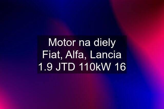 Motor na diely Fiat, Alfa, Lancia 1.9 JTD 110kW 16