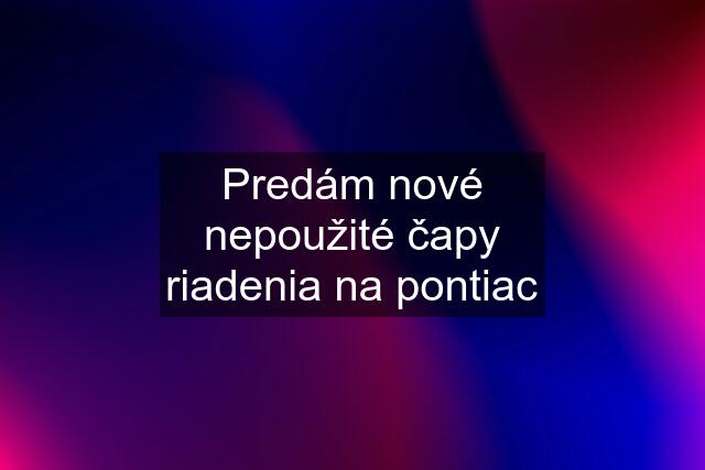 Predám nové nepoužité čapy riadenia na pontiac