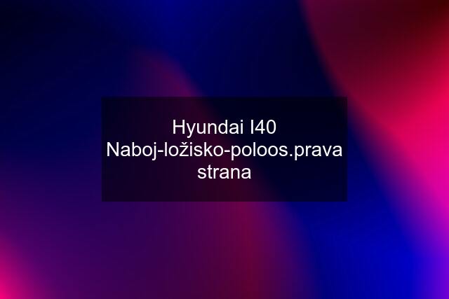 Hyundai I40 Naboj-ložisko-poloos.prava strana