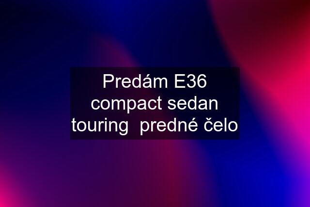 Predám E36 compact sedan touring  predné čelo