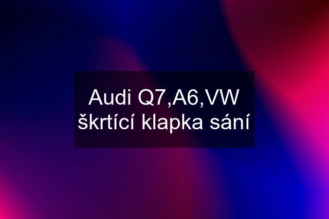 Audi Q7,A6,VW škrtící klapka sání