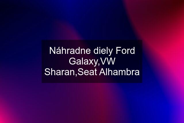 Náhradne diely Ford Galaxy,VW Sharan,Seat Alhambra
