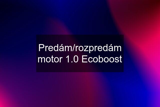 Predám/rozpredám motor 1.0 Ecoboost