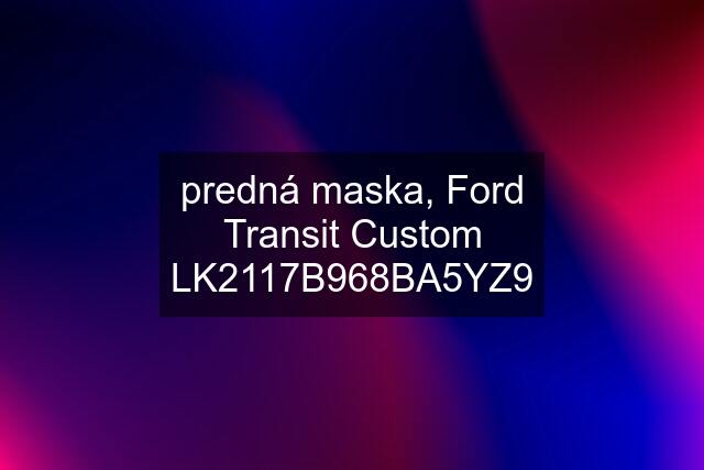 predná maska, Ford Transit Custom LK2117B968BA5YZ9