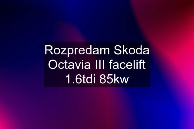 Rozpredam Skoda Octavia III facelift 1.6tdi 85kw