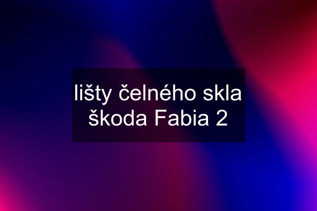 lišty čelného skla škoda Fabia 2