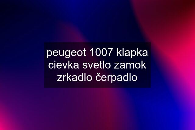 peugeot 1007 klapka cievka svetlo zamok zrkadlo čerpadlo