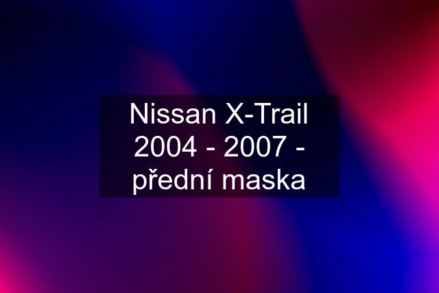 Nissan X-Trail 2004 - 2007 - přední maska