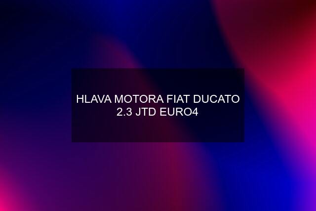 HLAVA MOTORA FIAT DUCATO 2.3 JTD EURO4