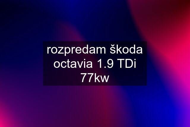 rozpredam škoda octavia 1.9 TDi 77kw