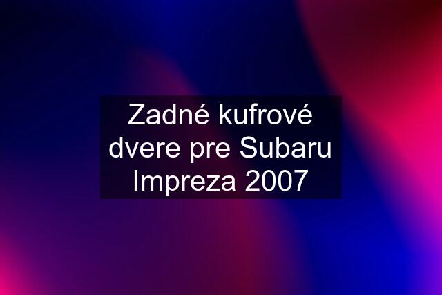 Zadné kufrové dvere pre Subaru Impreza 2007