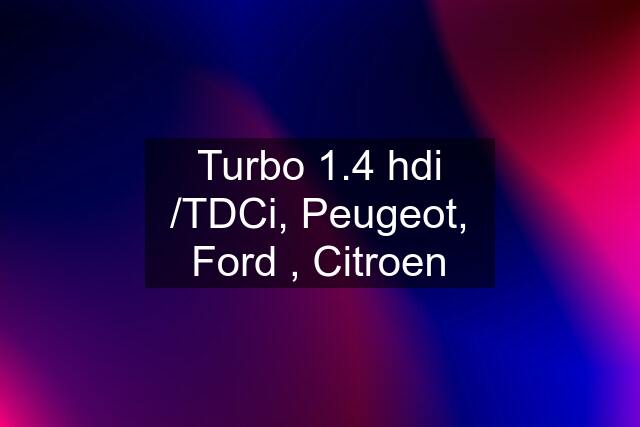 Turbo 1.4 hdi /TDCi, Peugeot, Ford , Citroen