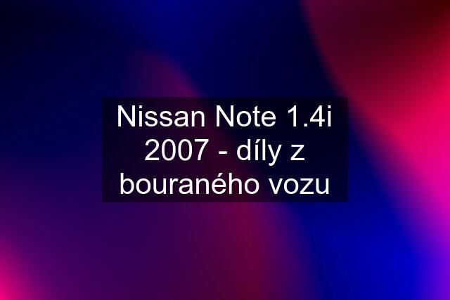 Nissan Note 1.4i 2007 - díly z bouraného vozu