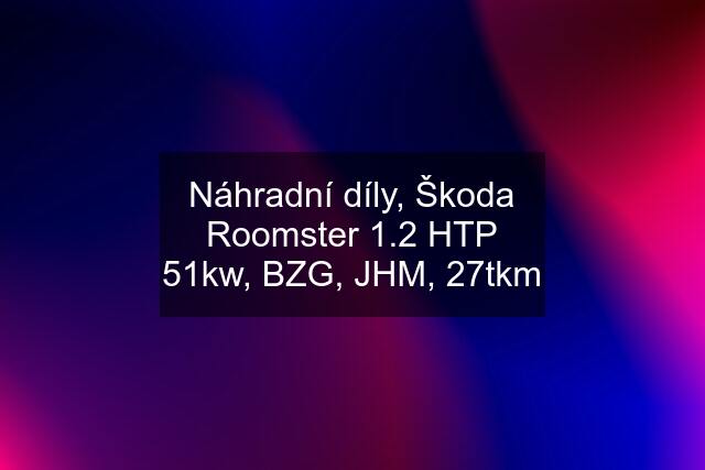 Náhradní díly, Škoda Roomster 1.2 HTP 51kw, BZG, JHM, 27tkm