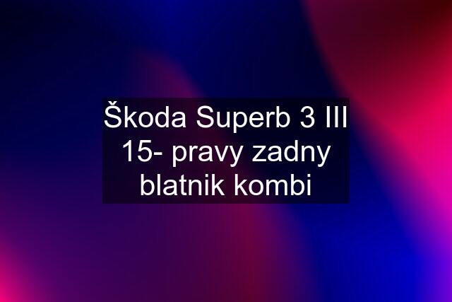Škoda Superb 3 III 15- pravy zadny blatnik kombi