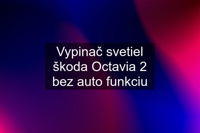 Vypinač svetiel škoda Octavia 2 bez auto funkciu