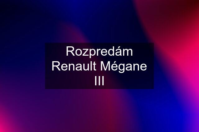 Rozpredám Renault Mégane III